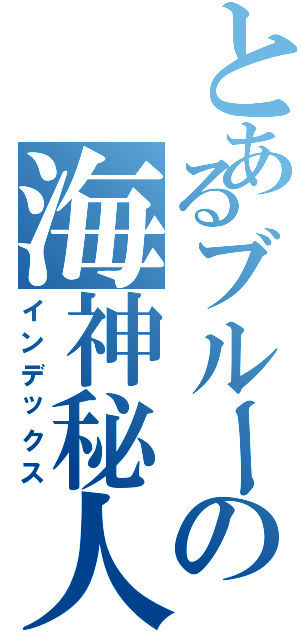 とあるブルーの海神秘人（インデックス）