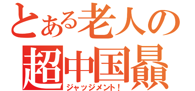 とある老人の超中国贔屓（ジャッジメント！）