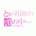 とある川瀬の頭の中…（ピンクの花畑！！笑）