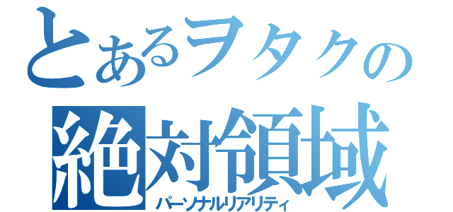 とあるヲタクの絶対領域（パーソナルリアリティ）