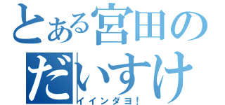 とある宮田のだいすけ（イインダヨ！）