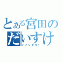 とある宮田のだいすけ（イインダヨ！）