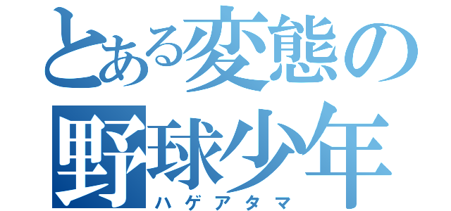 とある変態の野球少年（ハゲアタマ）