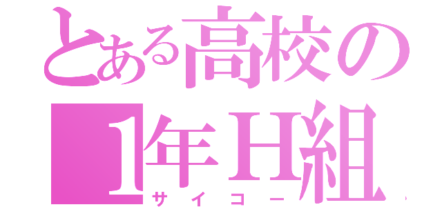 とある高校の１年Ｈ組（サイコー）