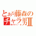 とある藤森のチャラ男Ⅱ（君かわうぃ〜ね）