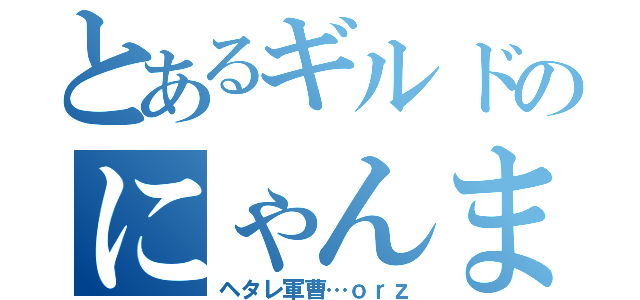 とあるギルドのにゃんま軍曹（ヘタレ軍曹…ｏｒｚ）