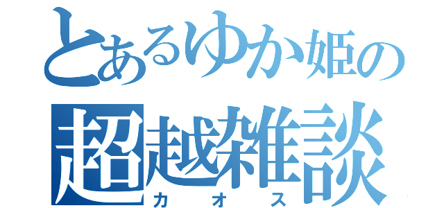 とあるゆか姫の超越雑談（カオス）