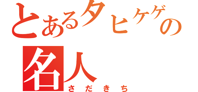 とあるタヒケゲーの名人（さだきち）