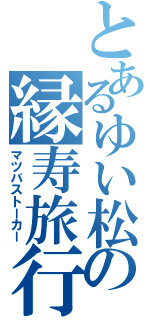 とあるゆい松の縁寿旅行（マツバストーカー）