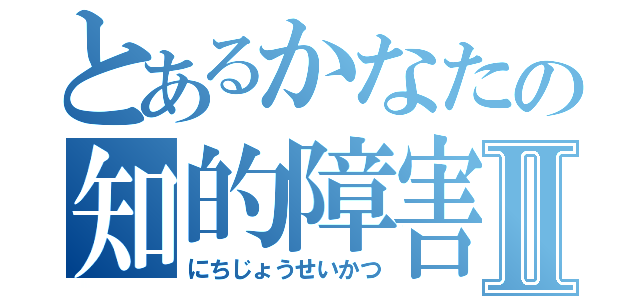 とあるかなたの知的障害Ⅱ（にちじょうせいかつ）