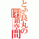 とある良丸の閉鎖空間（コンファインドスペース）