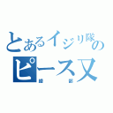 とあるイジリ隊のピース又吉（綾部）