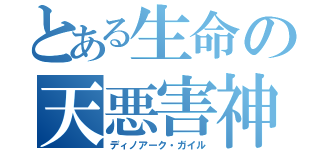 とある生命の天悪害神（ディノアーク・ガイル）