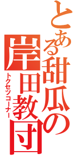 とある甜瓜の岸田教団（トクセツコーナー）