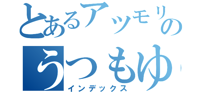 とあるアツモリのうつもゆ（インデックス）