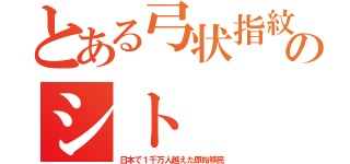 とある弓状指紋のシト（日本で１千万人越えた原始移民）