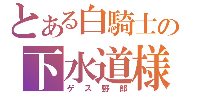 とある白騎士の下水道様（ゲス野郎）