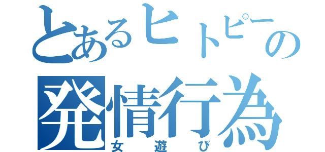 とあるヒトピーの発情行為（女遊び）