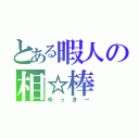 とある暇人の相☆棒（ゆっきー）