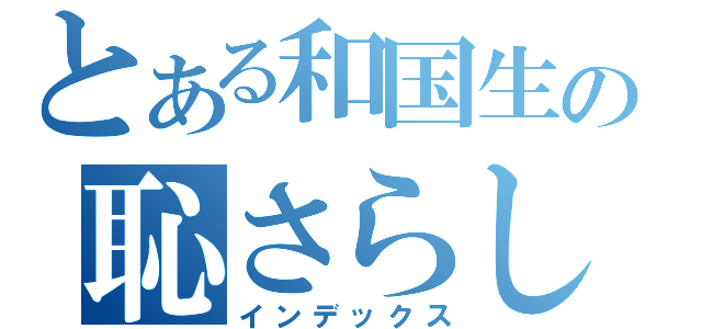 とある和国生の恥さらし（インデックス）