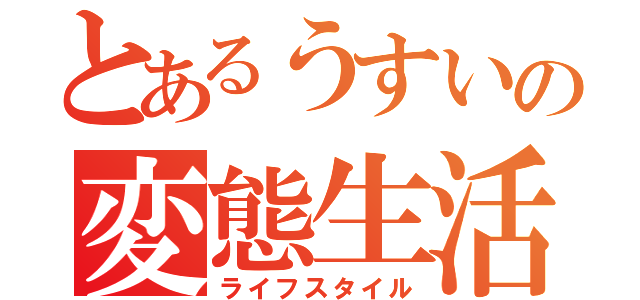 とあるうすいの変態生活（ライフスタイル）