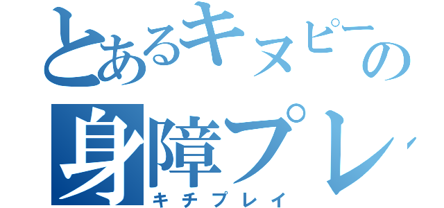 とあるキヌピーの身障プレイ（キチプレイ）