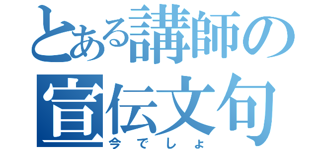 とある講師の宣伝文句（今でしょ）