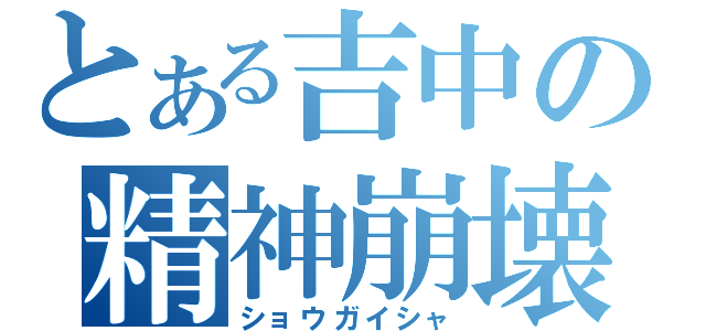 とある吉中の精神崩壊（ショウガイシャ）