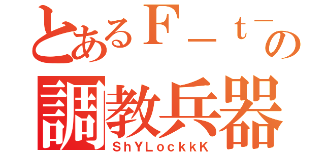 とあるＦ－ｔ－ｚの調教兵器（ＳｈＹＬｏｃｋｋＫ）