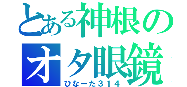 とある神根のオタ眼鏡（ひなーた３１４）