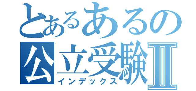 とあるあるの公立受験生Ⅱ（インデックス）