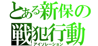 とある新保の戦犯行動（アイソレーション）