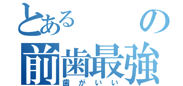 とあるの前歯最強（歯がいい）