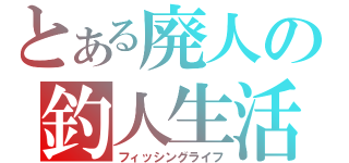 とある廃人の釣人生活（フィッシングライフ）