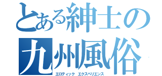 とある紳士の九州風俗（エロティック エクスペリエンス）