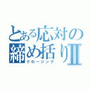 とある応対の締め括りⅡ（クロージング）