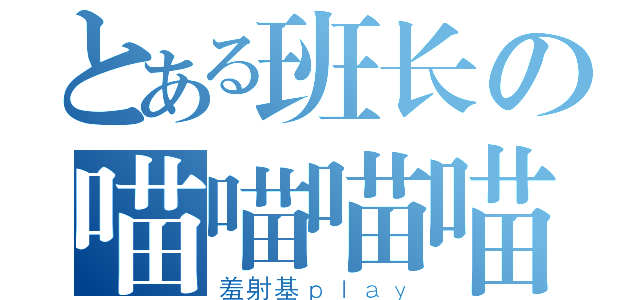 とある班长の喵喵喵喵（羞射基ｐｌａｙ）