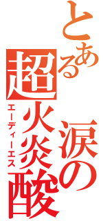 とある 涙の超火炎酸（エーディーエス）