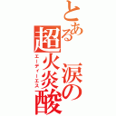 とある 涙の超火炎酸（エーディーエス）