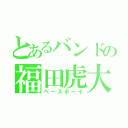 とあるバンドの福田虎大（ベースボーイ）