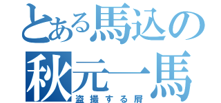 とある馬込の秋元一馬（盗撮する屑）