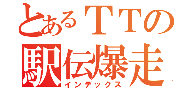 とあるＴＴの駅伝爆走（インデックス）