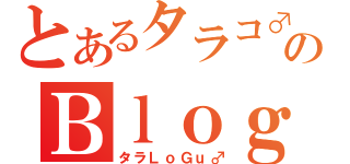 とあるタラコ♂のＢｌｏｇ（タラＬｏＧｕ♂）