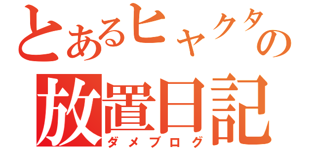 とあるヒャクタの放置日記（ダメブログ）