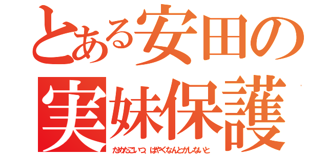 とある安田の実妹保護（だめだこいつ、はやくなんとかしないと）