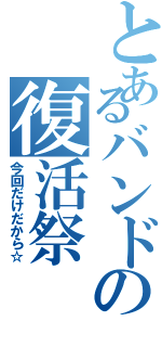 とあるバンドの復活祭（今回だけだから☆）