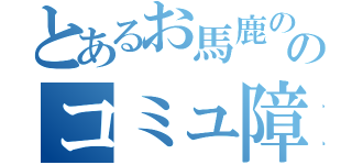 とあるお馬鹿ののコミュ障発令（）