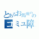 とあるお馬鹿ののコミュ障発令（）