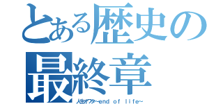 とある歴史の最終章（人生オワタ～ｅｎｄ ｏｆ ｌｉｆｅ～）