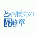 とある歴史の最終章（人生オワタ～ｅｎｄ ｏｆ ｌｉｆｅ～）